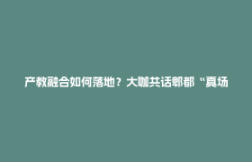 产教融合如何落地？大咖共话郫都“真场景”