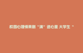 校园心理情景剧“演”进心里 大学生“追剧”追出疗愈药方