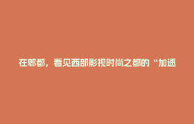 在郫都，看见西部影视时尚之都的“加速度”