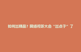如何出精品？网络视听大会“出点子”了