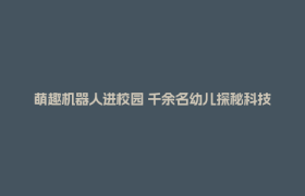 萌趣机器人进校园 千余名幼儿探秘科技