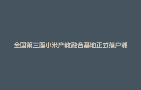 全国第三座小米产教融合基地正式落户郫都