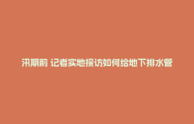 汛期前 记者实地探访如何给地下排水管网“把脉问诊”