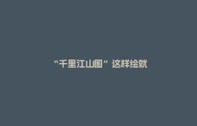 “千里江山图”这样绘就