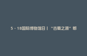 5·18国际博物馆日丨“古蜀之源”郫都，文脉传承有新意
