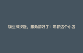 物业费没涨，服务却好了！郫都这个小区怎么做到的？