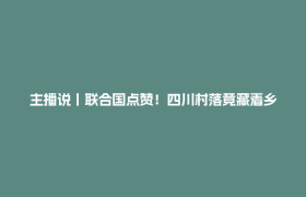 主播说丨联合国点赞！四川村落竟藏着乡村振兴的“进阶密码”