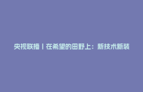 央视联播丨在希望的田野上：新技术新装备助力农业生产