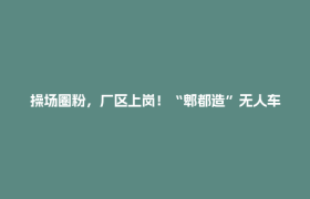 操场圈粉，厂区上岗！“郫都造”无人车双线赋能人工智能产业