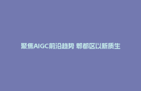 聚焦AIGC前沿趋势 郫都区以新质生产力赋能影视文创产业高质量发展
