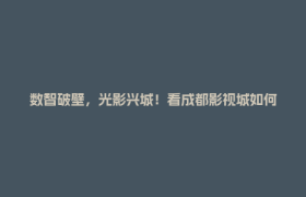 数智破壁，光影兴城！看成都影视城如何绘就郫都文创产业新图景