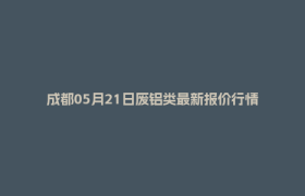 成都05月21日废铝类最新报价行情