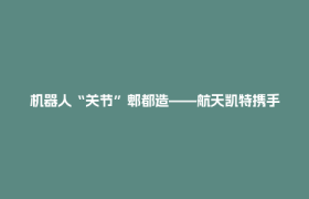 机器人“关节”郫都造——航天凯特携手具身智能企业 深耕机器人产业