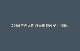 5000架无人机点亮郫都夜空！今晚、明晚8点精彩继续→