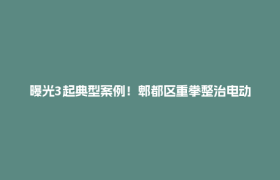 曝光3起典型案例！郫都区重拳整治电动自行车安全隐患
