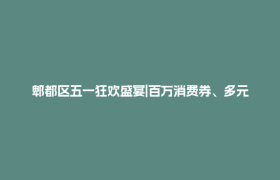 郫都区五一狂欢盛宴|百万消费券、多元活动嗨翻五月！