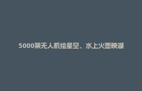 5000架无人机绘星空、水上火壶映湖面…… 郫都“五一”科幻盛宴不停歇