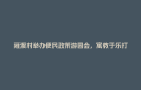 雍渡村举办便民政策游园会，寓教于乐打通服务“最后一公里”