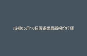 成都05月10日废铝类最新报价行情