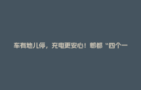 车有地儿停，充电更安心！郫都“四个一批”让电动自行车不再“任性”