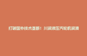 打破国外技术垄断！川润液压汽轮机润滑系统入选四川首台套