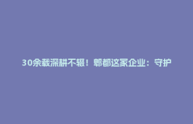 30余载深耕不辍！郫都这家企业：守护成都及周边2200万人的饮水安全