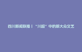 四川新闻联播丨“川超”中的新大众文艺：“川超”赛场好戏不断 文艺演出热力全开