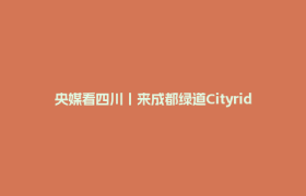 央媒看四川丨来成都绿道Cityride！