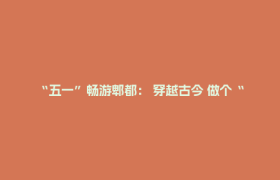 “五一”畅游郫都： 穿越古今 做个“快乐闲人”