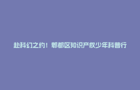 赴科幻之约！郫都区知识产权少年科普行第八期报名通道即将开启