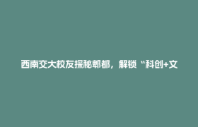 西南交大校友探秘郫都，解锁“科创+文创”发展新密码！