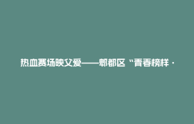 热血赛场映父爱——郫都区“青春榜样·为父爱喝彩”篮球友谊赛燃情上演