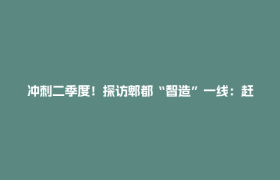 冲刺二季度！探访郫都“智造”一线：赶订单、优服务