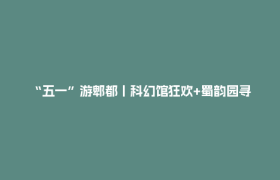 “五一”游郫都丨科幻馆狂欢+蜀韵园寻古，一日穿越古今超惊艳