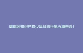 郫都区知识产权少年科普行第五期来袭！亲子研学速蹲报名→