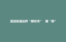团结街道这杯“解忧茶”   暖“新”更暖心