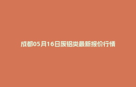 成都05月16日废铝类最新报价行情