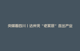 央媒看四川丨达州凭“老家底”走出产业“新路子”