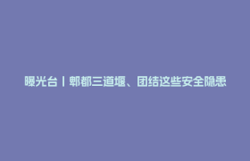 曝光台丨郫都三道堰、团结这些安全隐患问题请立即整改