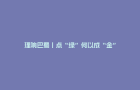理响巴蜀丨点“绿”何以成“金”