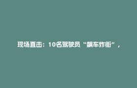 现场直击：10名驾驶员“飙车炸街”，拘！举报渠道持续畅通→