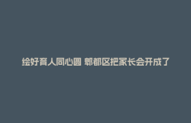 绘好育人同心圆 郫都区把家长会开成了”治愈现场”