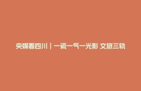 央媒看四川︱一瓷一气一光影 文旅三轨融合 遂宁全域共生