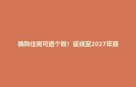 换购住房可退个税！延续至2027年底