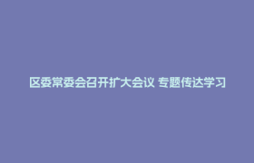 区委常委会召开扩大会议 专题传达学习省委十二届九次全会精神