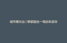 城市曝光台 | 郫都查处一电动车店非法改装电池，危险行为零容忍！