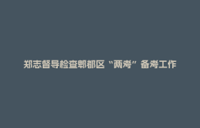 郑志督导检查郫都区“两考”备考工作