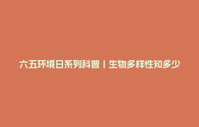 六五环境日系列科普丨生物多样性知多少？