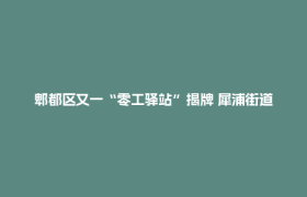 郫都区又一“零工驿站”揭牌 犀浦街道梓潼社区驿站正式上线