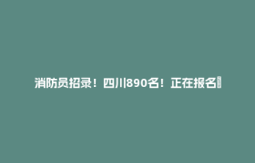 消防员招录！四川890名！正在报名→